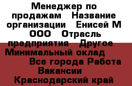 Менеджер по продажам › Название организации ­ Енисей-М, ООО › Отрасль предприятия ­ Другое › Минимальный оклад ­ 100 000 - Все города Работа » Вакансии   . Краснодарский край,Сочи г.